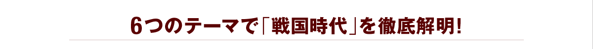 6つのテーマで「戦国時代」を徹底解明!